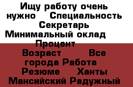 Ищу работу очень нужно! › Специальность ­ Секретарь › Минимальный оклад ­ 50 000 › Процент ­ 30 000 › Возраст ­ 18 - Все города Работа » Резюме   . Ханты-Мансийский,Радужный г.